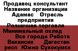 Продавец-консультант › Название организации ­ Адамас › Отрасль предприятия ­ Розничная торговля › Минимальный оклад ­ 37 000 - Все города Работа » Вакансии   . Дагестан респ.,Южно-Сухокумск г.